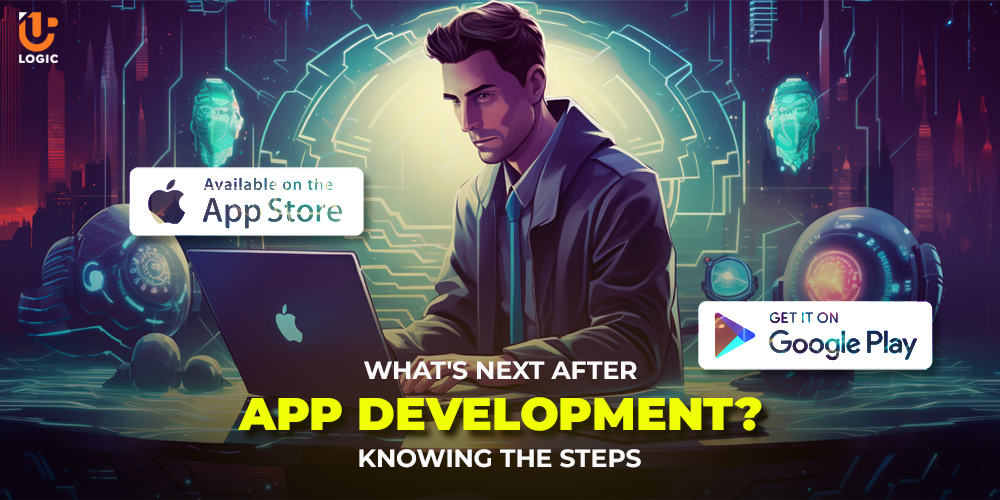 What's Next After App Development? Knowing the Steps - Uplogic Technologies
